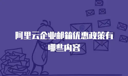 阿里云企业邮箱优惠政策有哪些内容