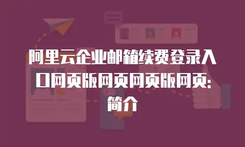 阿里云企业邮箱续费登录入口网页版网页网页版网页: 简介