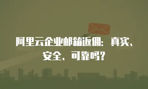 阿里云企业邮箱返佣：真实、安全、可靠吗？