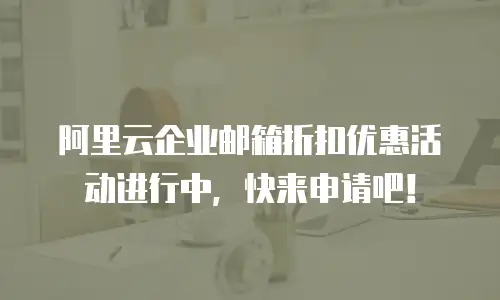 阿里云企业邮箱折扣优惠活动进行中，快来申请吧！