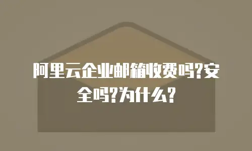 阿里云企业邮箱收费吗?安全吗?为什么?