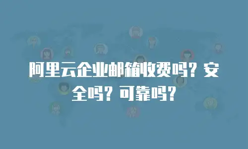 阿里云企业邮箱收费吗？安全吗？可靠吗？