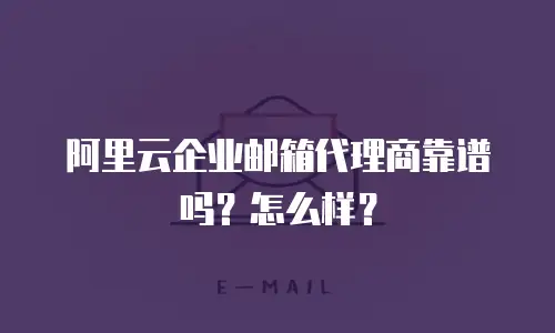 阿里云企业邮箱代理商靠谱吗？怎么样？