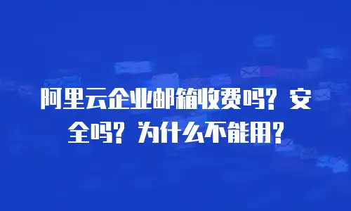 阿里云企业邮箱收费吗? 安全吗? 为什么不能用?