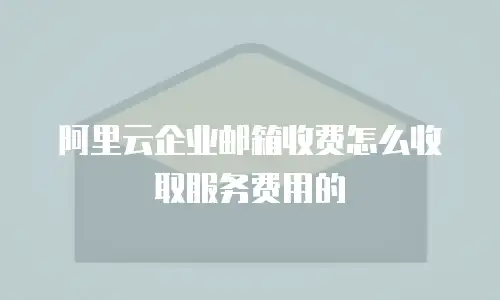 阿里云企业邮箱收费怎么收取服务费用的