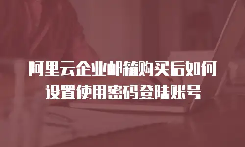 阿里云企业邮箱购买后如何设置使用密码登陆账号