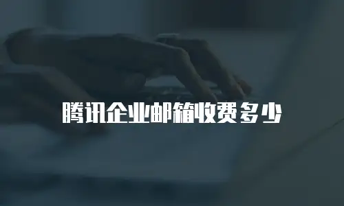 腾讯企业邮箱收费多少