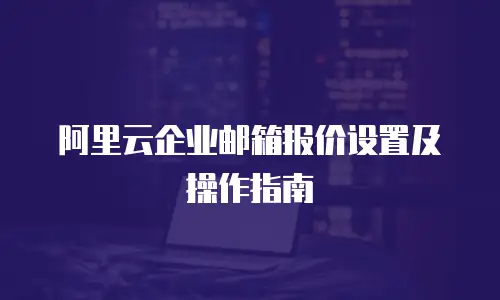 阿里云企业邮箱报价设置及操作指南