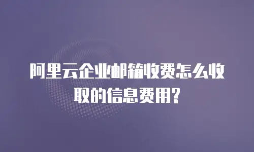 阿里云企业邮箱收费怎么收取的信息费用?