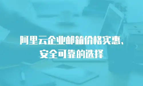  阿里云企业邮箱价格实惠、安全可靠的选择