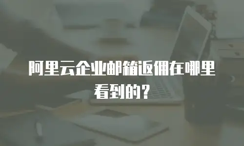阿里云企业邮箱返佣在哪里看到的？