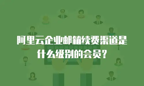 阿里云企业邮箱续费渠道是什么级别的会员？