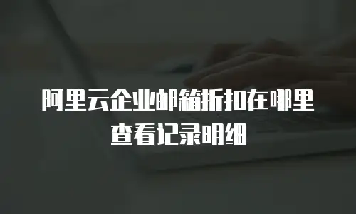 阿里云企业邮箱折扣在哪里查看记录明细