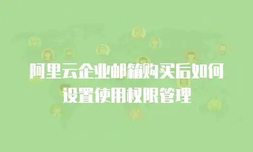 阿里云企业邮箱购买后如何设置使用权限管理
