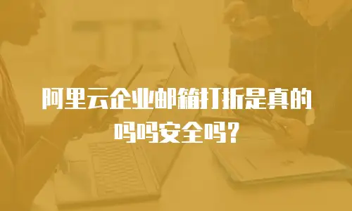 阿里云企业邮箱打折是真的吗吗安全吗？