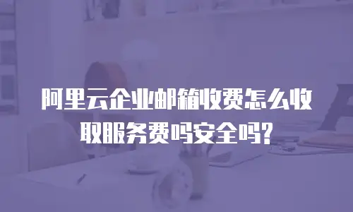  阿里云企业邮箱收费怎么收取服务费吗安全吗?