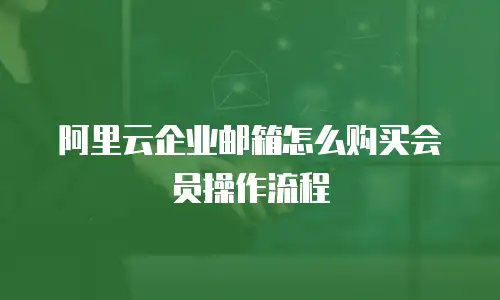 阿里云企业邮箱怎么购买会员操作流程