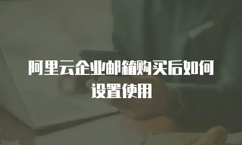 阿里云企业邮箱购买后如何设置使用