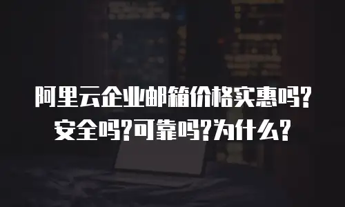 阿里云企业邮箱价格实惠吗?安全吗?可靠吗?为什么?