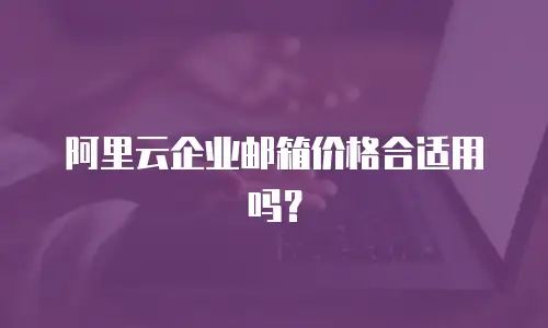 阿里云企业邮箱价格合适用吗？