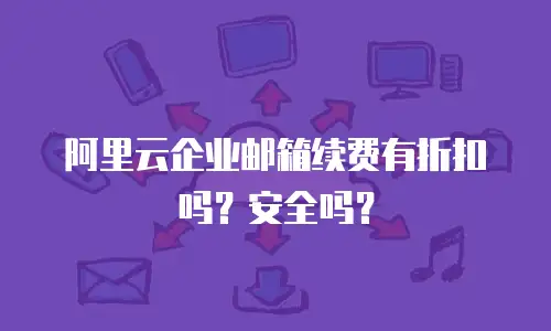阿里云企业邮箱续费有折扣吗?安全吗?
