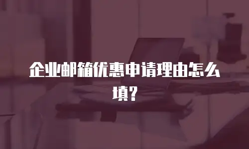 企业邮箱优惠申请理由怎么填？