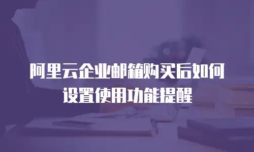 阿里云企业邮箱购买后如何设置使用功能提醒