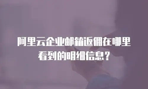 阿里云企业邮箱返佣在哪里看到的明细信息？
