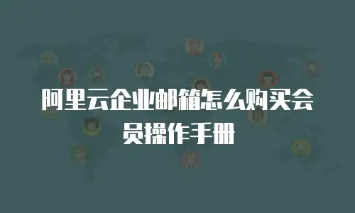 阿里云企业邮箱怎么购买会员操作手册
