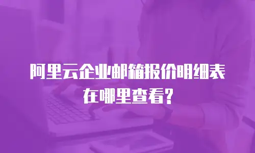 阿里云企业邮箱报价明细表在哪里查看?