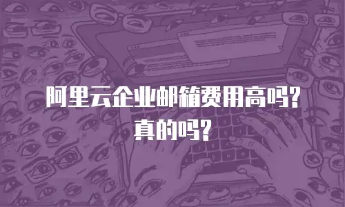 阿里云企业邮箱费用高吗?真的吗?