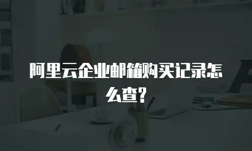 阿里云企业邮箱购买记录怎么查?