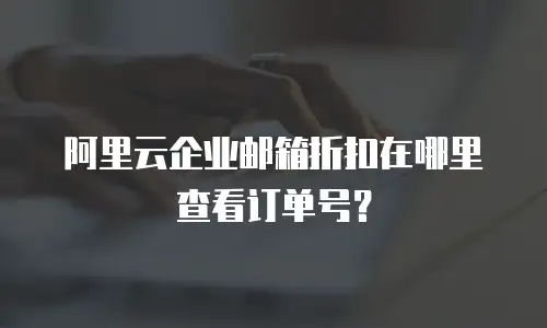 阿里云企业邮箱折扣在哪里查看订单号？
