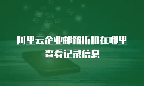 阿里云企业邮箱折扣在哪里查看记录信息