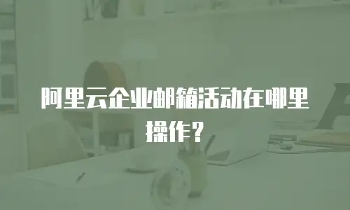 阿里云企业邮箱活动在哪里操作?