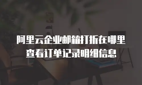 阿里云企业邮箱打折在哪里查看订单记录明细信息