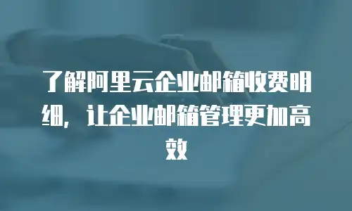 了解阿里云企业邮箱收费明细,让企业邮箱管理更加高效
