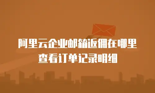 阿里云企业邮箱返佣在哪里查看订单记录明细