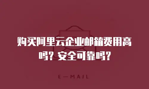 购买阿里云企业邮箱费用高吗？安全可靠吗？