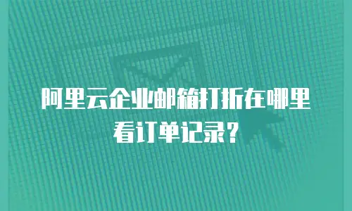 阿里云企业邮箱打折在哪里看订单记录？