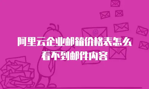 阿里云企业邮箱价格表怎么看不到邮件内容