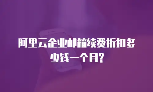阿里云企业邮箱续费折扣多少钱一个月?
