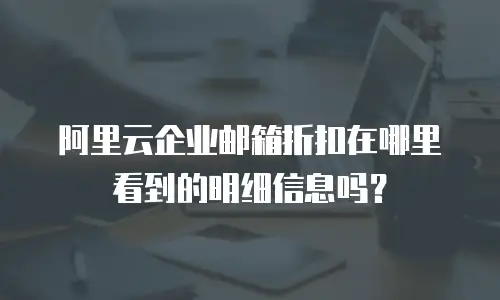 阿里云企业邮箱折扣在哪里看到的明细信息吗？