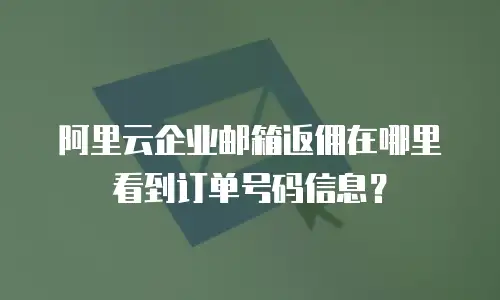 阿里云企业邮箱返佣在哪里看到订单号码信息？