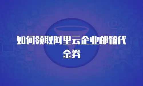 如何领取阿里云企业邮箱代金券