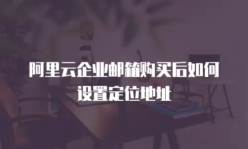 阿里云企业邮箱购买后如何设置定位地址