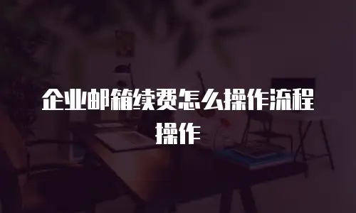 企业邮箱续费怎么操作流程操作