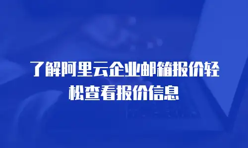 了解阿里云企业邮箱报价轻松查看报价信息
