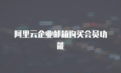 阿里云企业邮箱购买会员功能