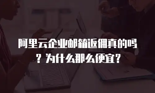 阿里云企业邮箱返佣真的吗?为什么那么便宜?